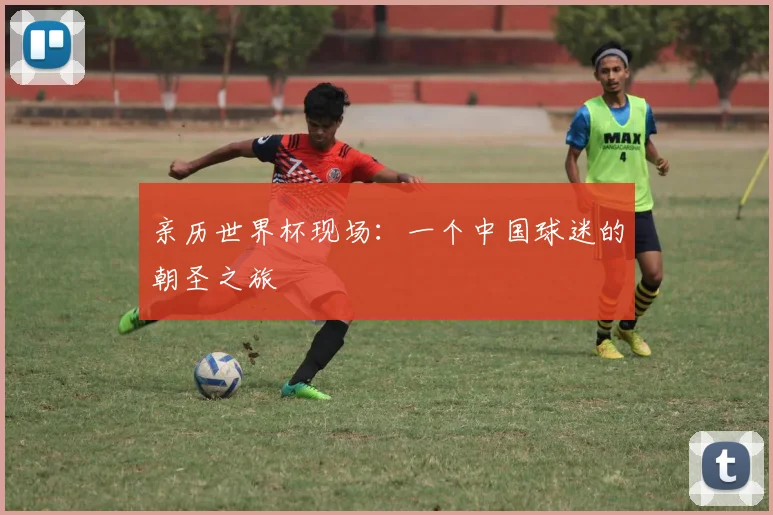 亲历世界杯现场:一个中国球迷的朝圣之旅