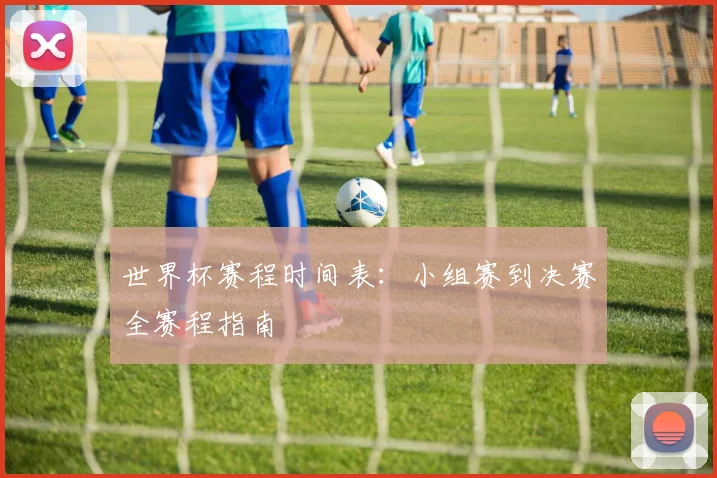 世界杯赛程时间表：小组赛到决赛全赛程指南