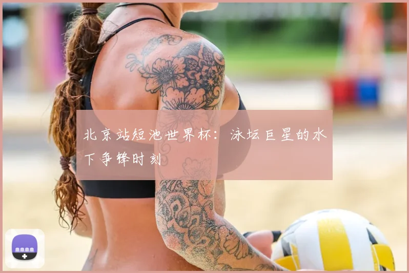 北京站短池世界杯:泳坛巨星的水下争锋时刻