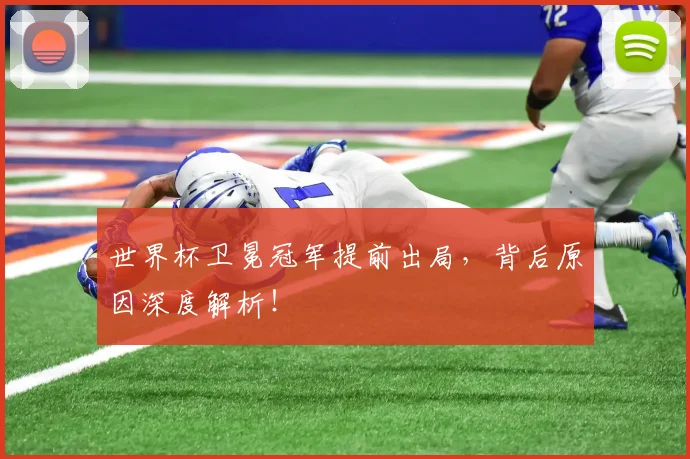 世界杯卫冕冠军提前出局,背后原因深度解析!