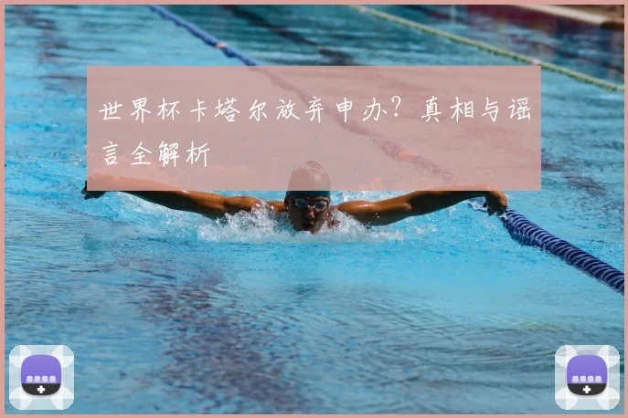 世界杯卡塔尔放弃申办?真相与谣言全解析