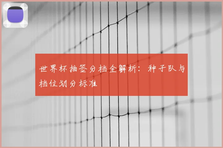 世界杯抽签分档全解析：种子队与档位划分标准