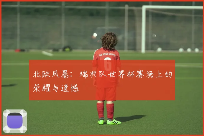 北欧风暴:瑞典队世界杯赛场上的荣耀与遗憾