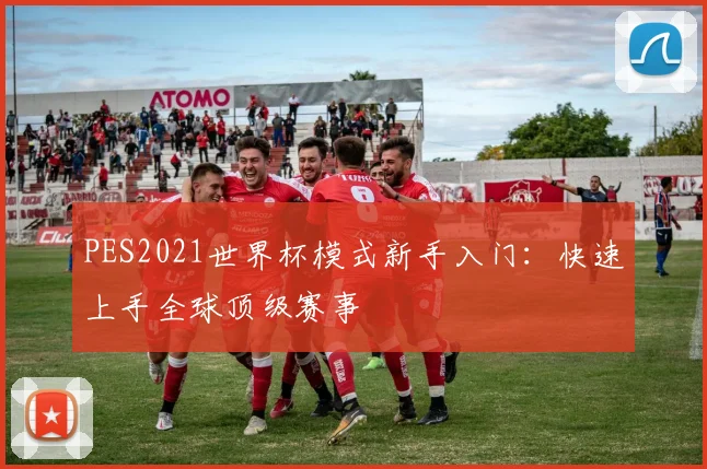 PES2021世界杯模式新手入门：快速上手全球顶级赛事