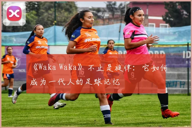 《Waka Waka》不止是旋律：它如何成为一代人的足球记忆