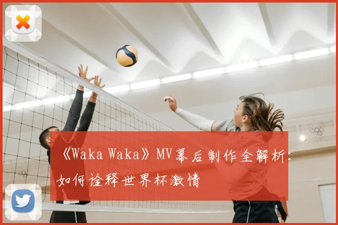 《Waka Waka》MV幕后制作全解析:如何诠释世界杯激情