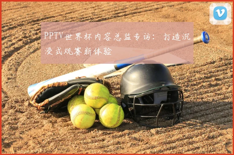 PPTV世界杯内容总监专访:打造沉浸式观赛新体验