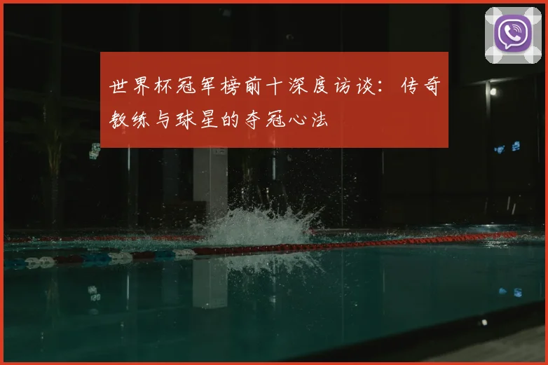 世界杯冠军榜前十深度访谈:传奇教练与球星的夺冠心法