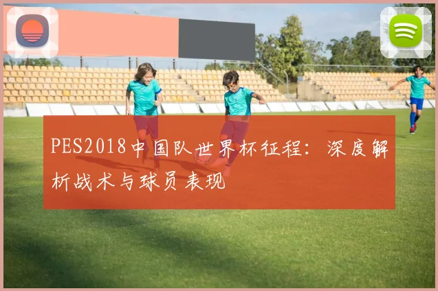 PES2018中国队世界杯征程:深度解析战术与球员表现