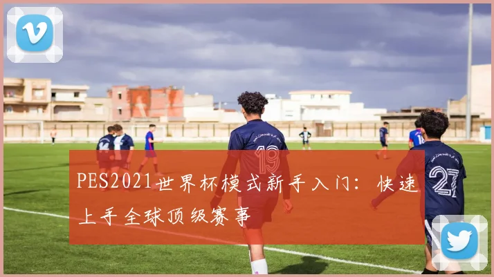 PES2021世界杯模式新手入门:快速上手全球顶级赛事