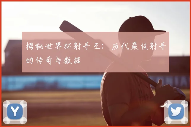 揭秘世界杯射手王：历代最佳射手的传奇与数据