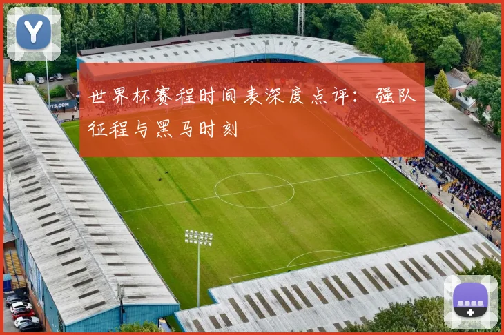 世界杯赛程时间表深度点评:强队征程与黑马时刻