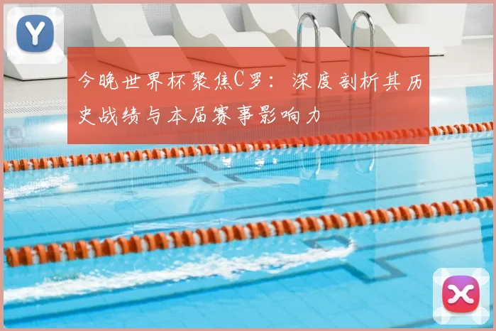 今晚世界杯聚焦C罗：深度剖析其历史战绩与本届赛事影响力