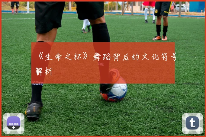 《生命之杯》舞蹈背后的文化符号解析